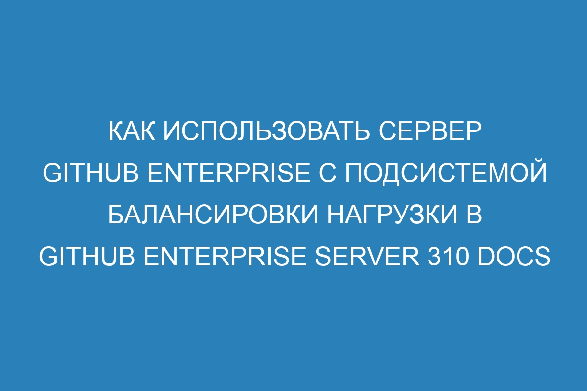 Как использовать сервер GitHub Enterprise с подсистемой балансировки нагрузки в GitHub Enterprise Server 310 Docs