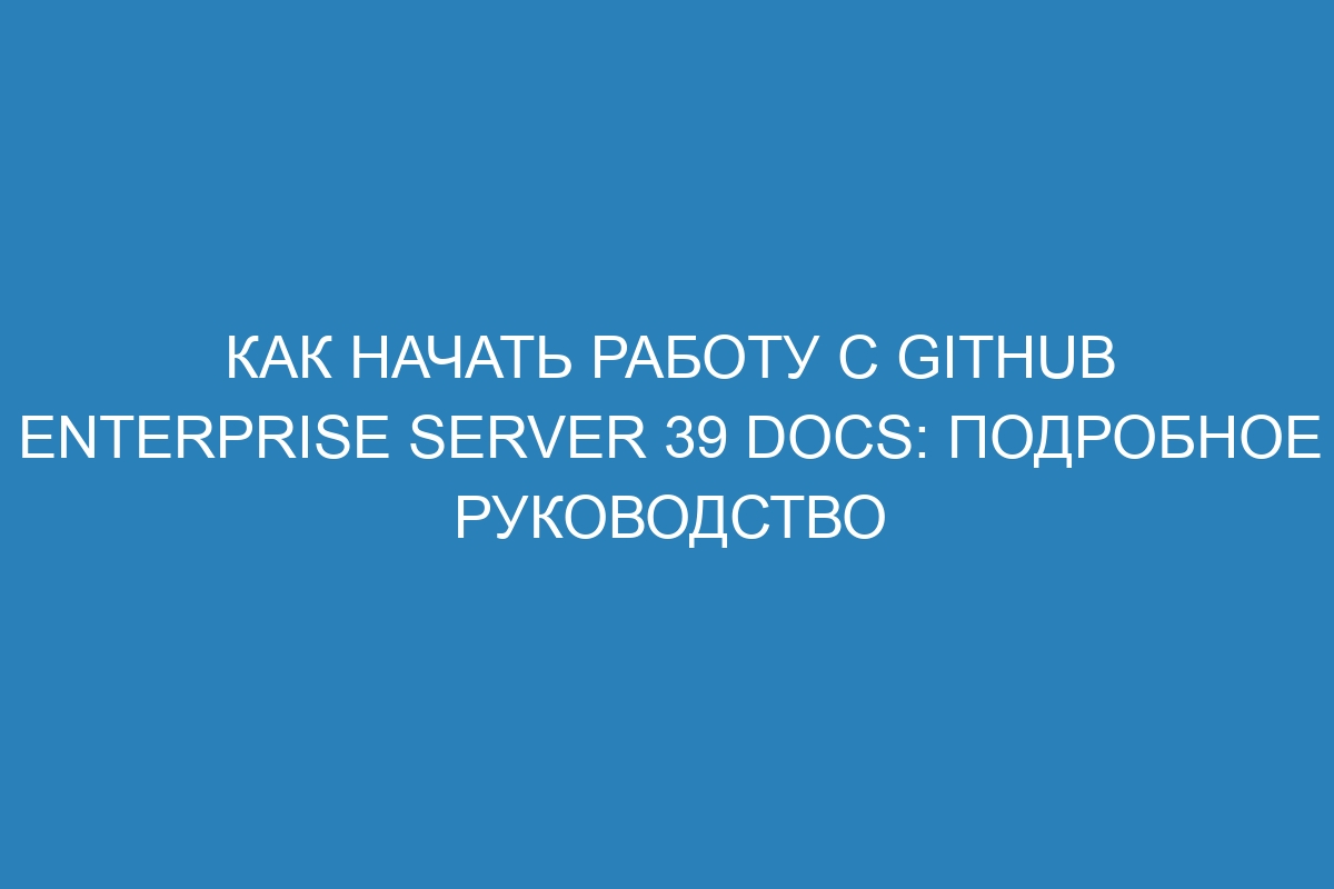 Как начать работу с GitHub Enterprise Server 39 Docs: подробное руководство