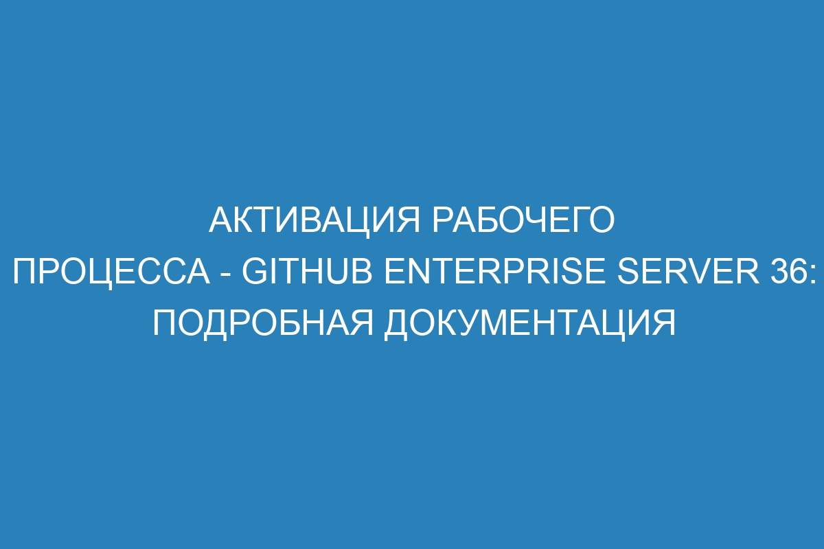 Активация рабочего процесса - GitHub Enterprise Server 36: подробная документация