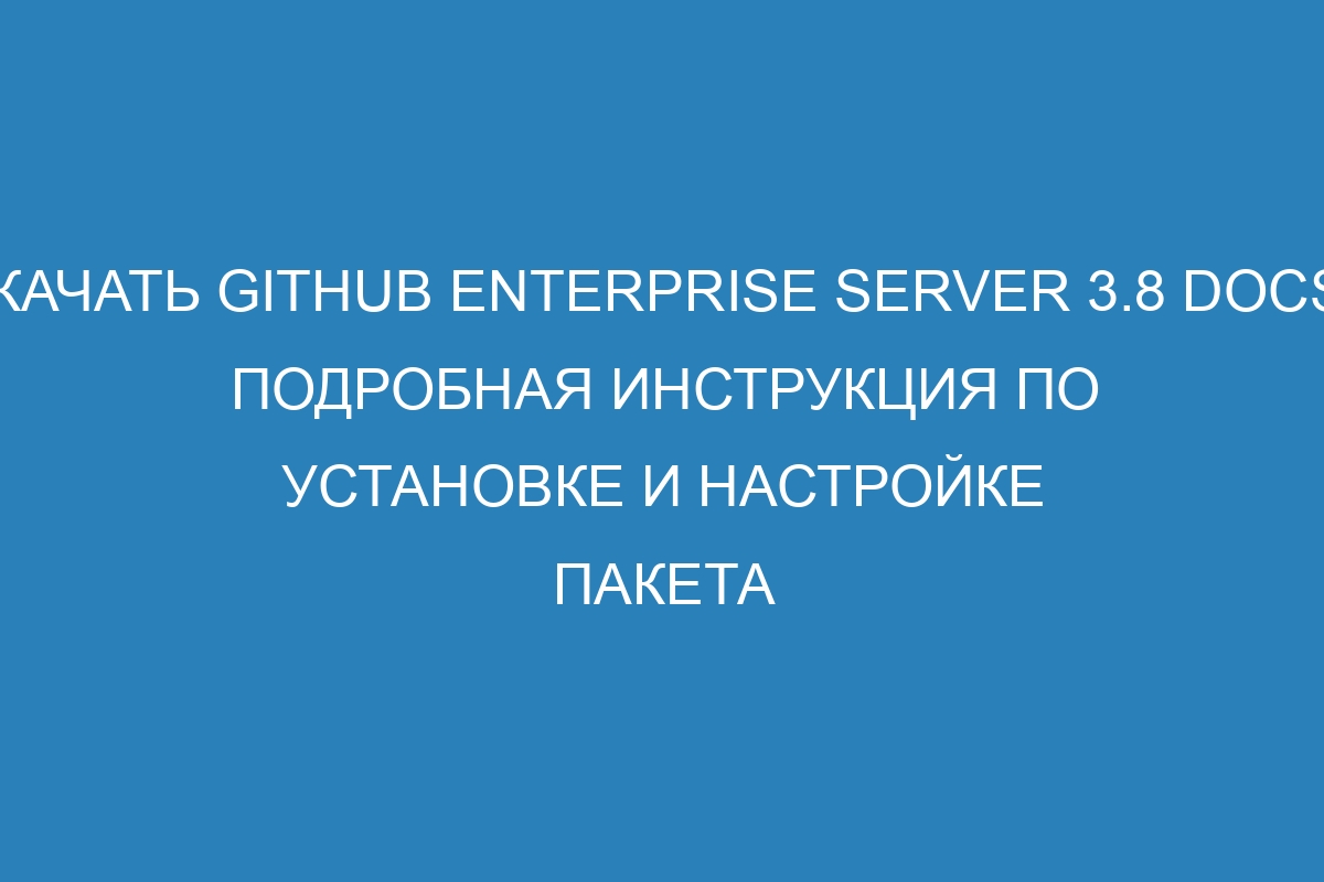 Скачать GitHub Enterprise Server 3.8 Docs - подробная инструкция по установке и настройке пакета