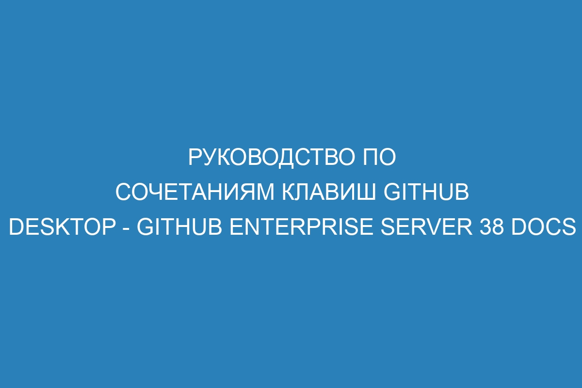 Руководство по сочетаниям клавиш GitHub Desktop - GitHub Enterprise Server 38 Docs