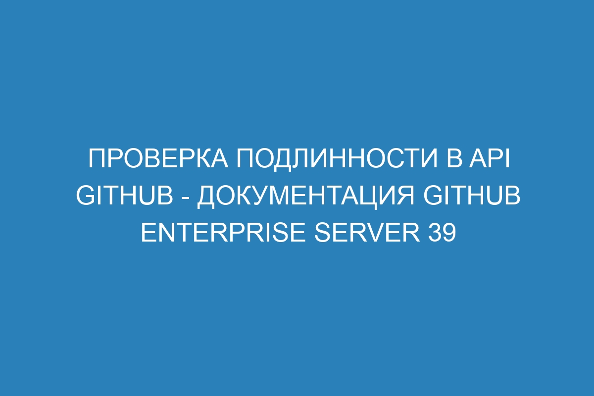 Проверка подлинности в API GitHub - документация GitHub Enterprise Server 39