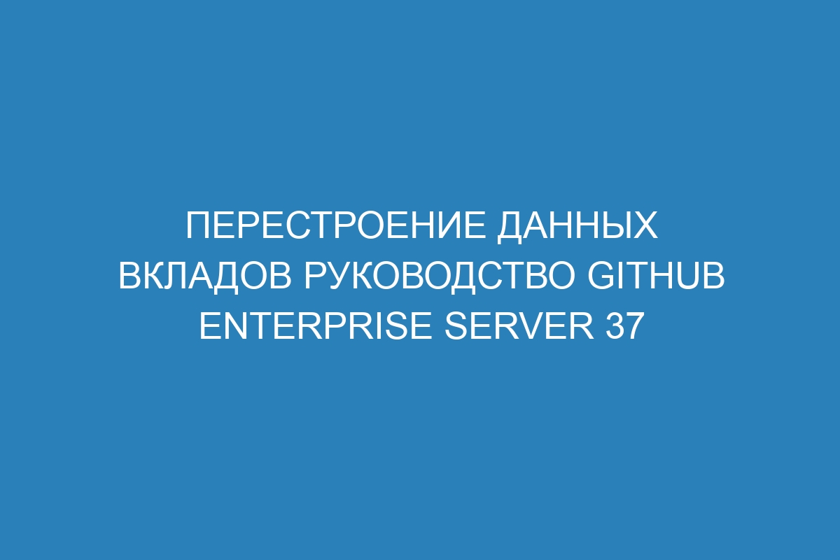 Перестроение данных вкладов руководство GitHub Enterprise Server 37