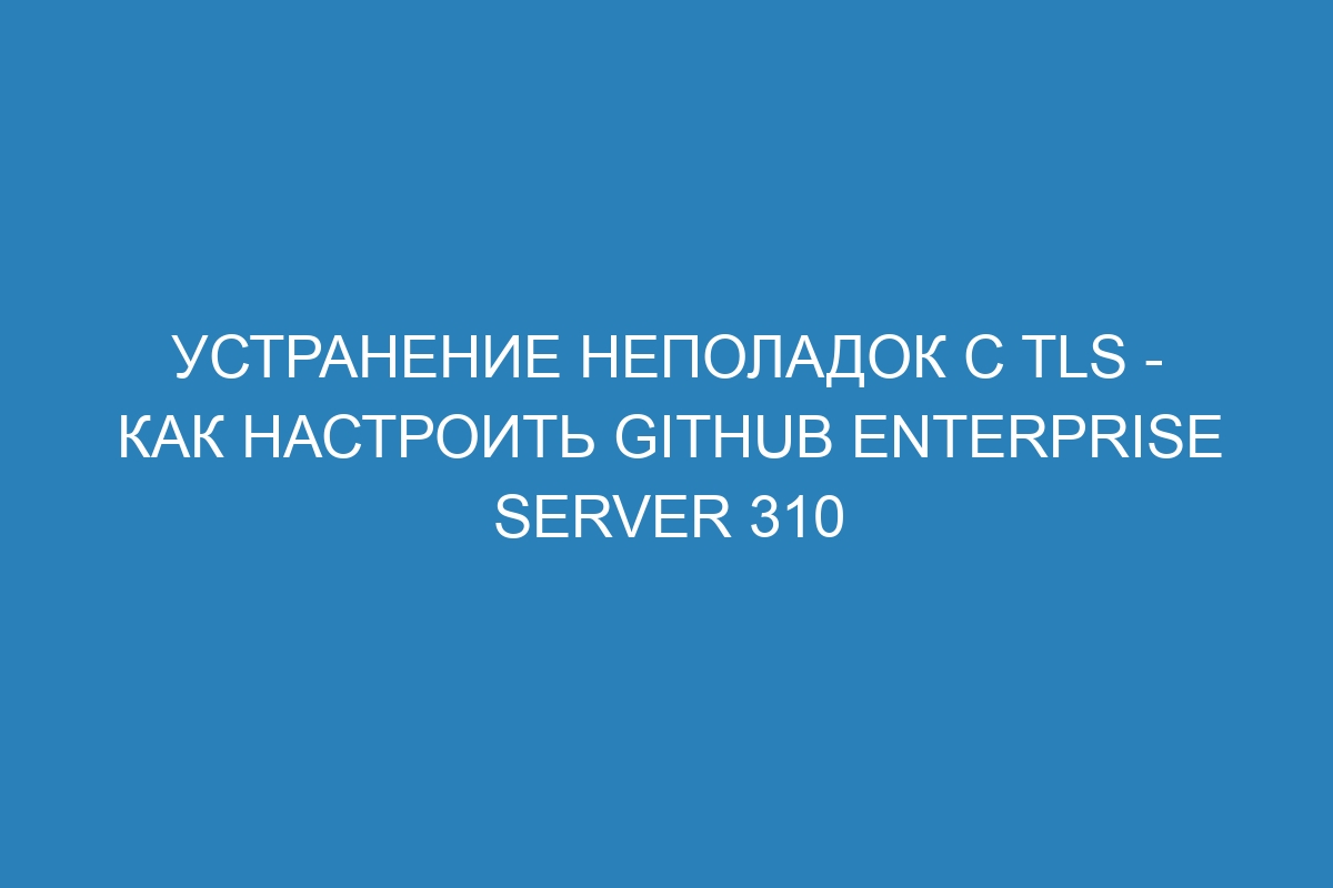 Устранение неполадок с TLS - Как настроить GitHub Enterprise Server 310