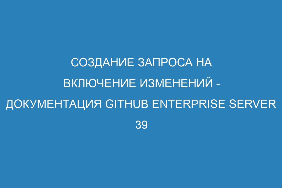 Создание запроса на включение изменений - Документация GitHub Enterprise Server 39