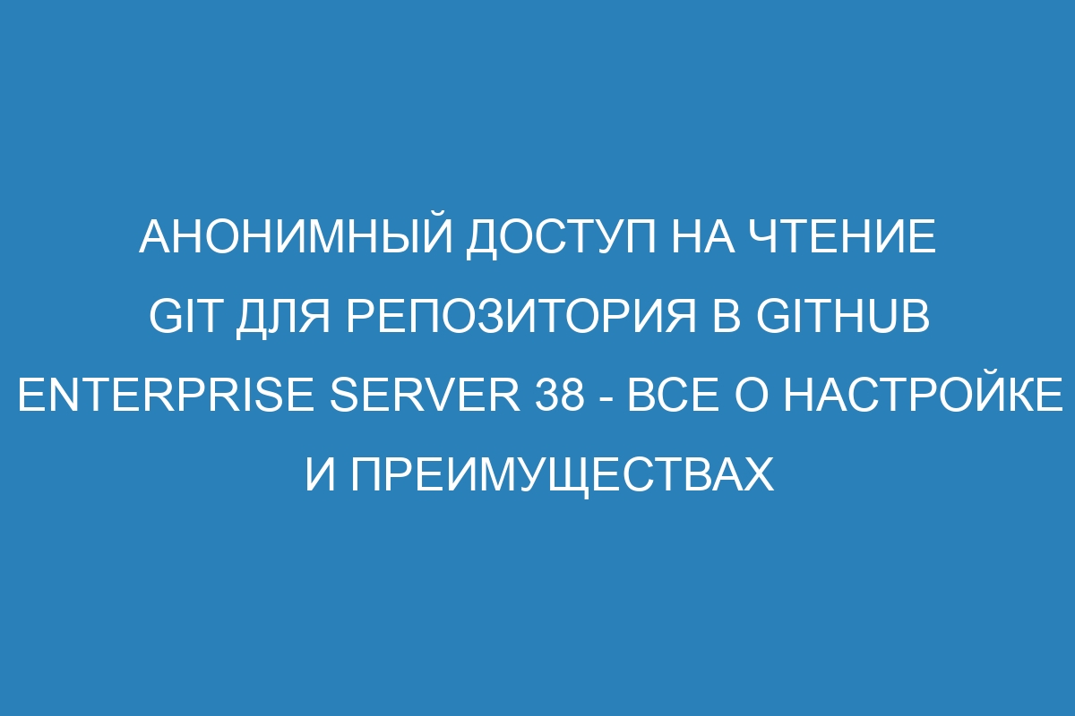 Анонимный доступ на чтение GIT для репозитория в GitHub Enterprise Server 38 - все о настройке и преимуществах