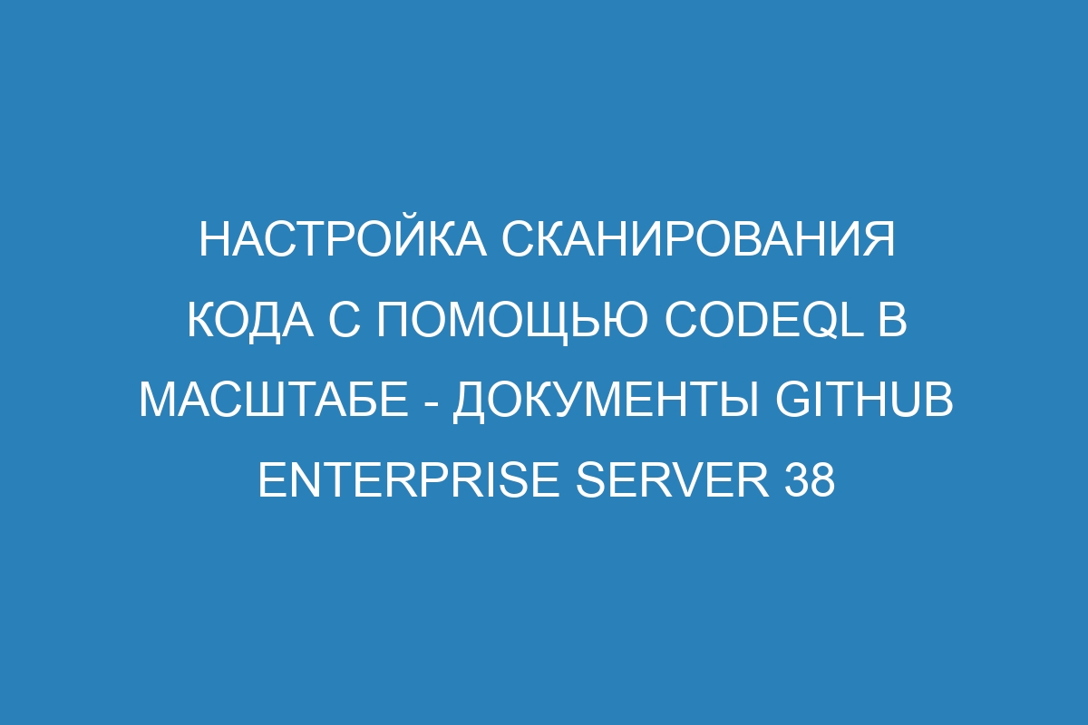 Настройка сканирования кода с помощью CodeQL в масштабе - Документы GitHub Enterprise Server 38