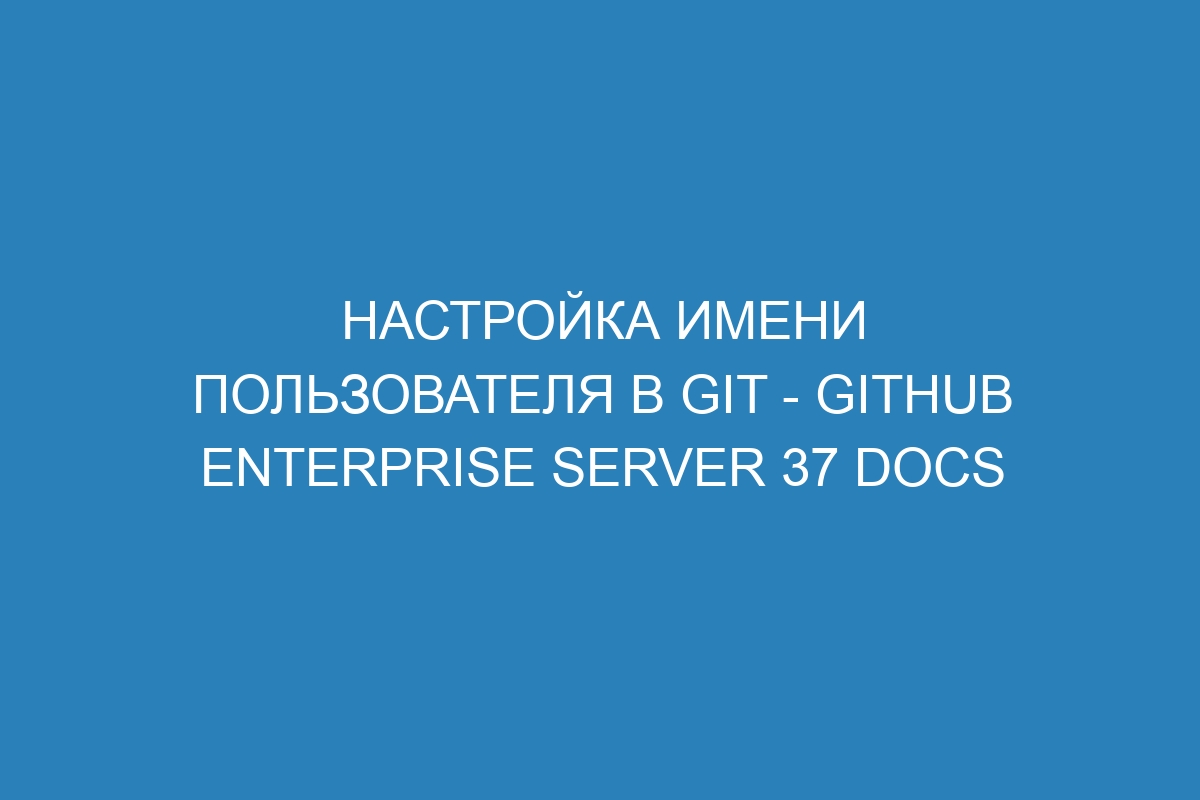 Настройка имени пользователя в Git - GitHub Enterprise Server 37 Docs
