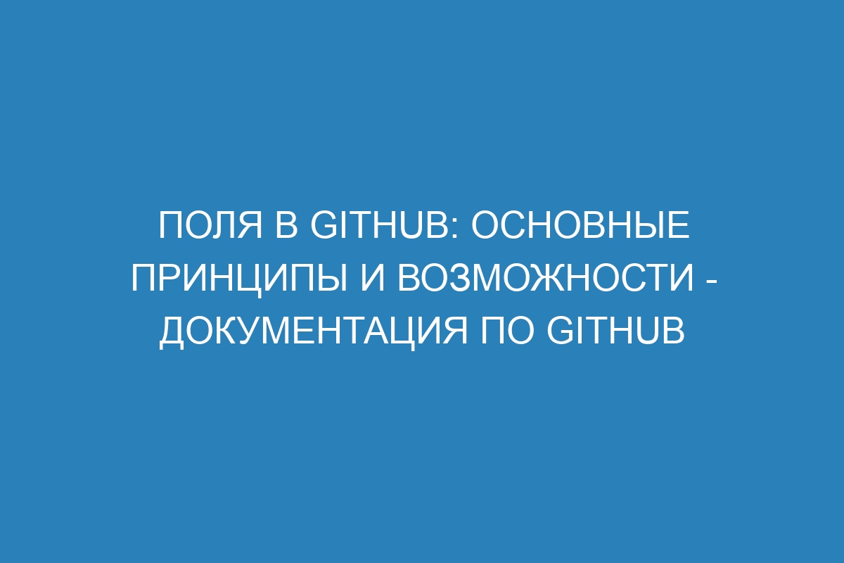 Поля в GitHub: основные принципы и возможности - Документация по GitHub