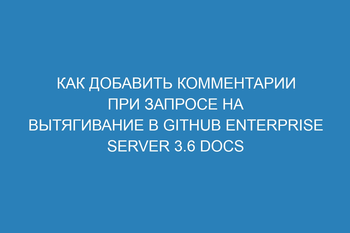 Как добавить комментарии при запросе на вытягивание в GitHub Enterprise Server 3.6 Docs