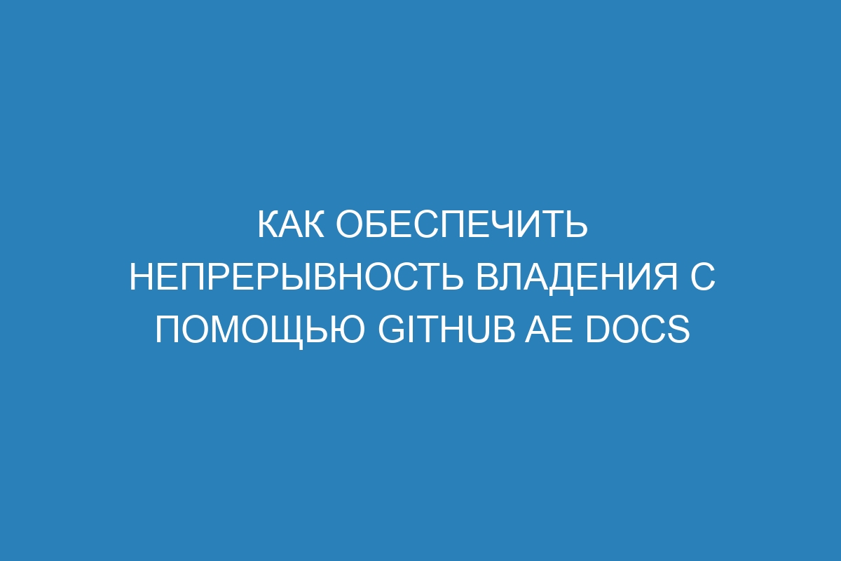 Как обеспечить непрерывность владения с помощью GitHub AE Docs