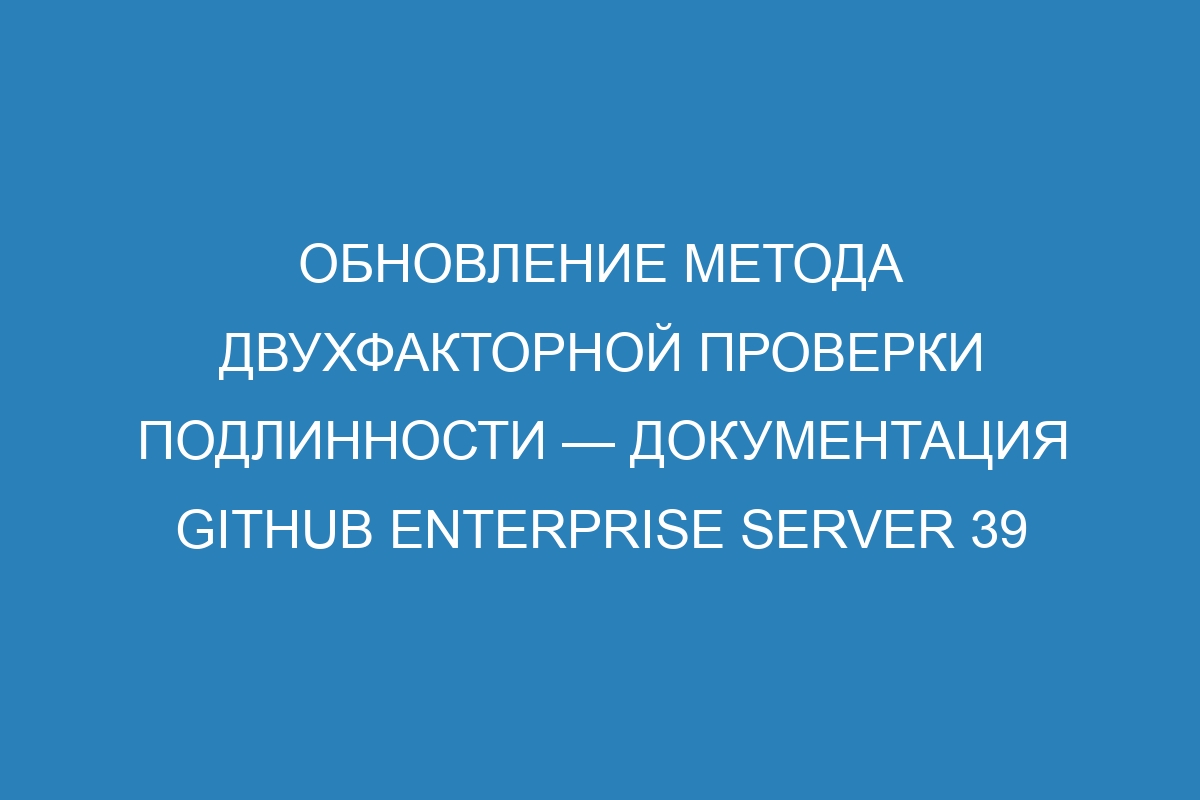 Обновление метода двухфакторной проверки подлинности — документация GitHub Enterprise Server 39