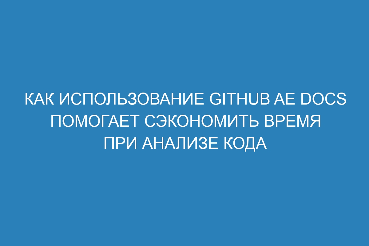 Как использование GitHub AE Docs помогает сэкономить время при анализе кода