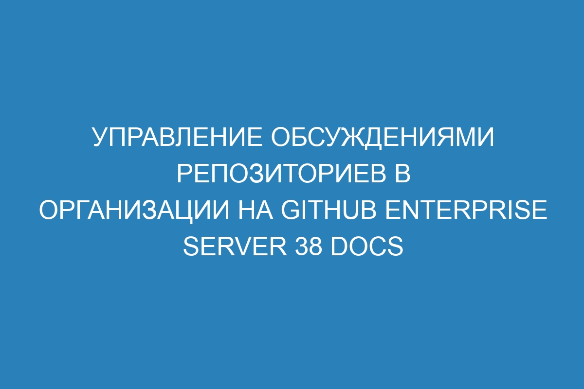 Управление обсуждениями репозиториев в организации на GitHub Enterprise Server 38 Docs