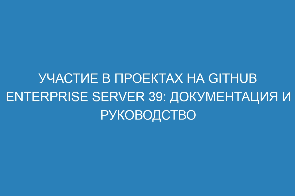 Участие в проектах на GitHub Enterprise Server 39: документация и руководство