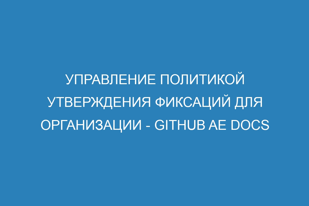 Управление политикой утверждения фиксаций для организации - GitHub AE Docs