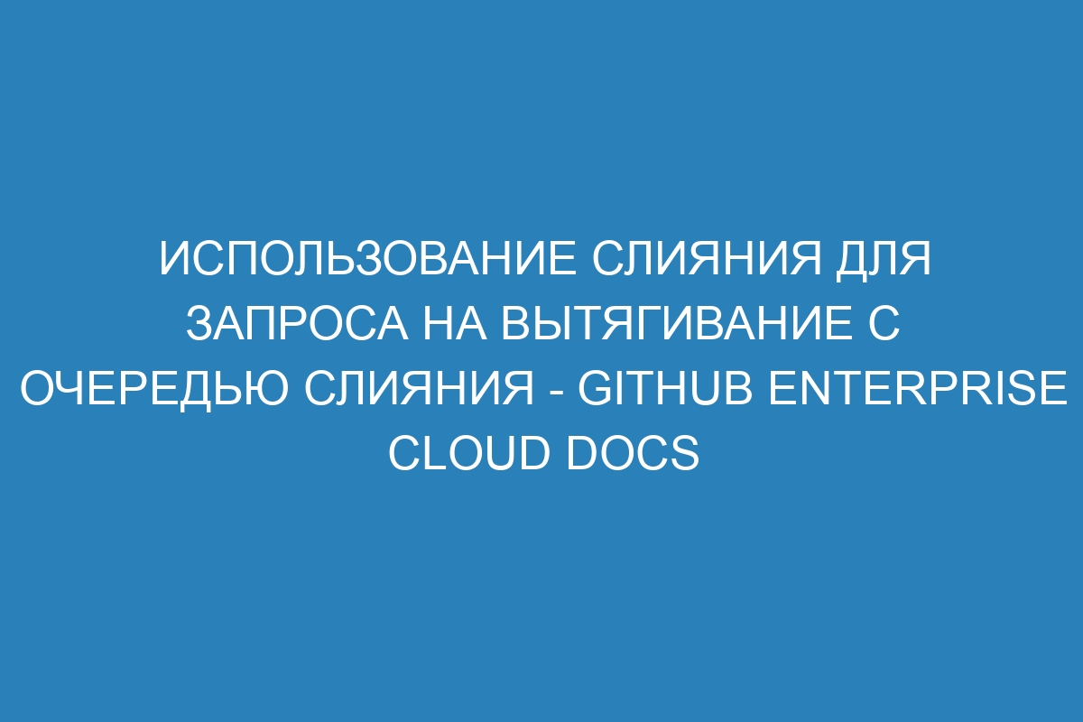 Использование слияния для запроса на вытягивание с очередью слияния - GitHub Enterprise Cloud Docs