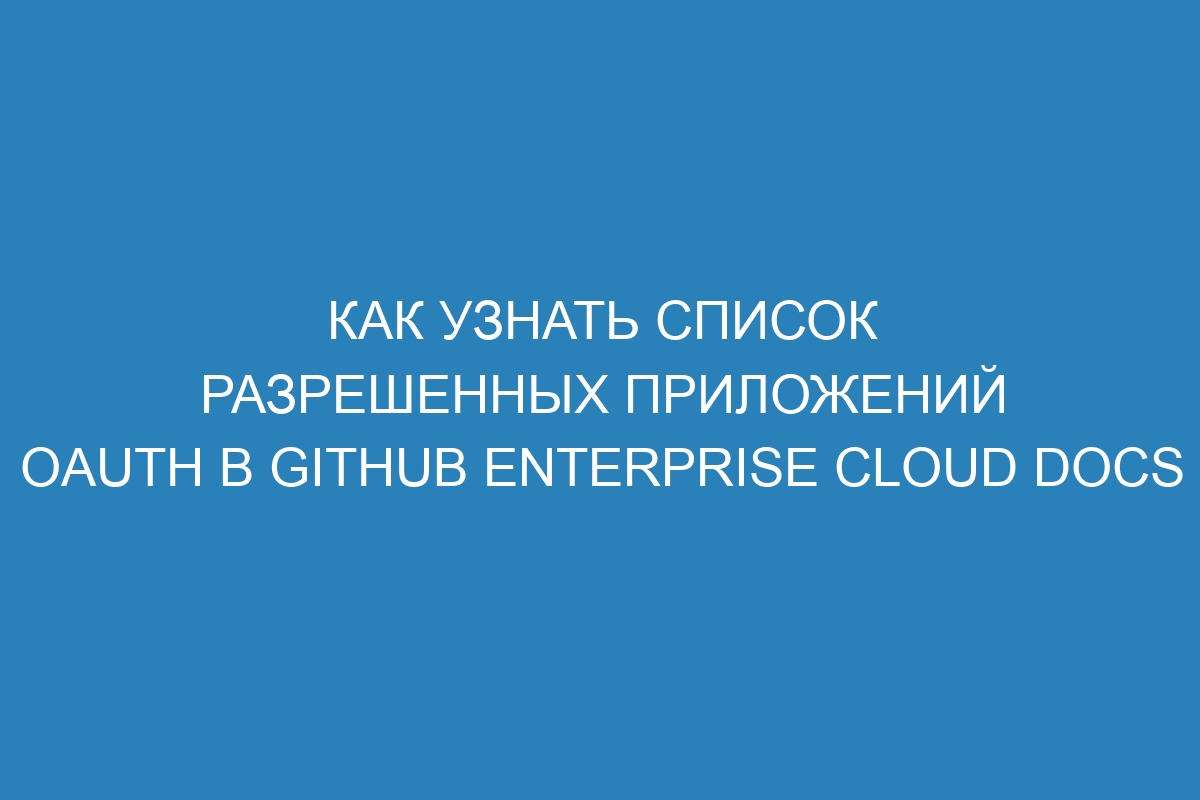 Как узнать список разрешенных приложений OAuth в GitHub Enterprise Cloud Docs