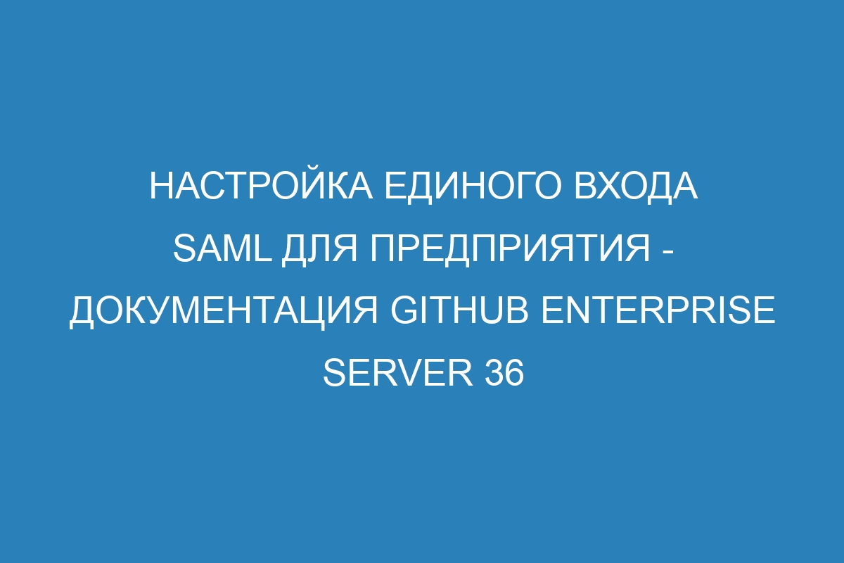 Настройка единого входа SAML для предприятия - документация GitHub Enterprise Server 36