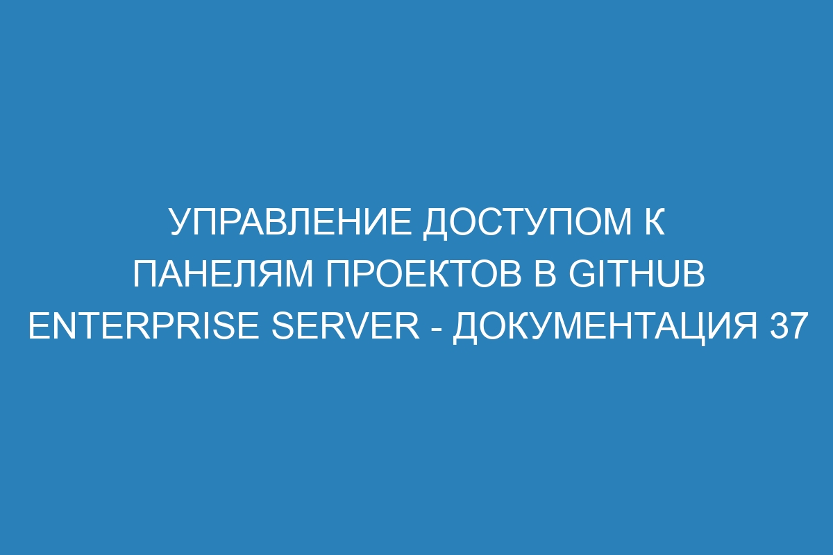 Управление доступом к панелям проектов в GitHub Enterprise Server - документация 37