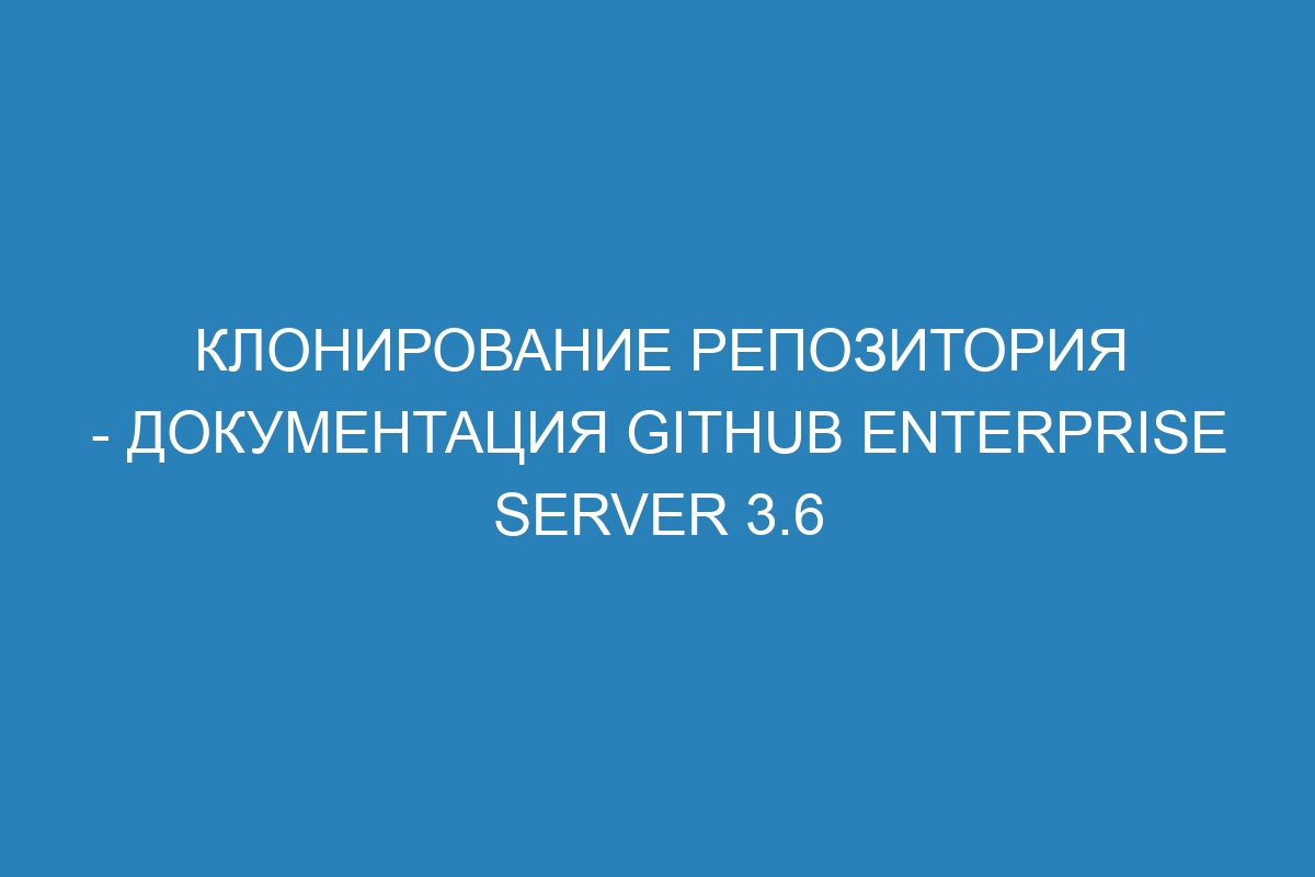 Клонирование репозитория - документация GitHub Enterprise Server 3.6