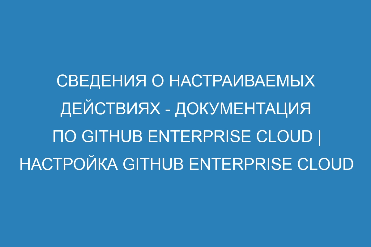 Сведения о настраиваемых действиях - документация по GitHub Enterprise Cloud | Настройка GitHub Enterprise Cloud