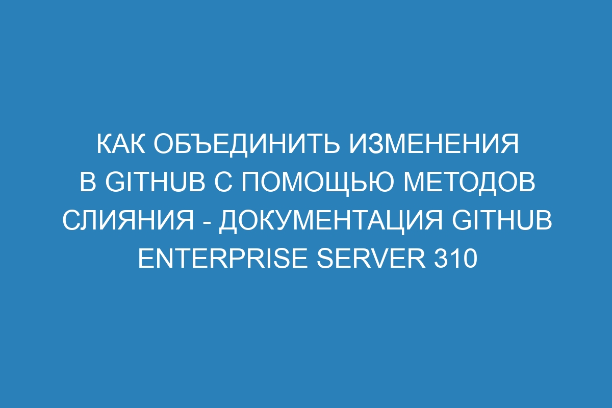 Как объединить изменения в GitHub с помощью методов слияния - документация GitHub Enterprise Server 310