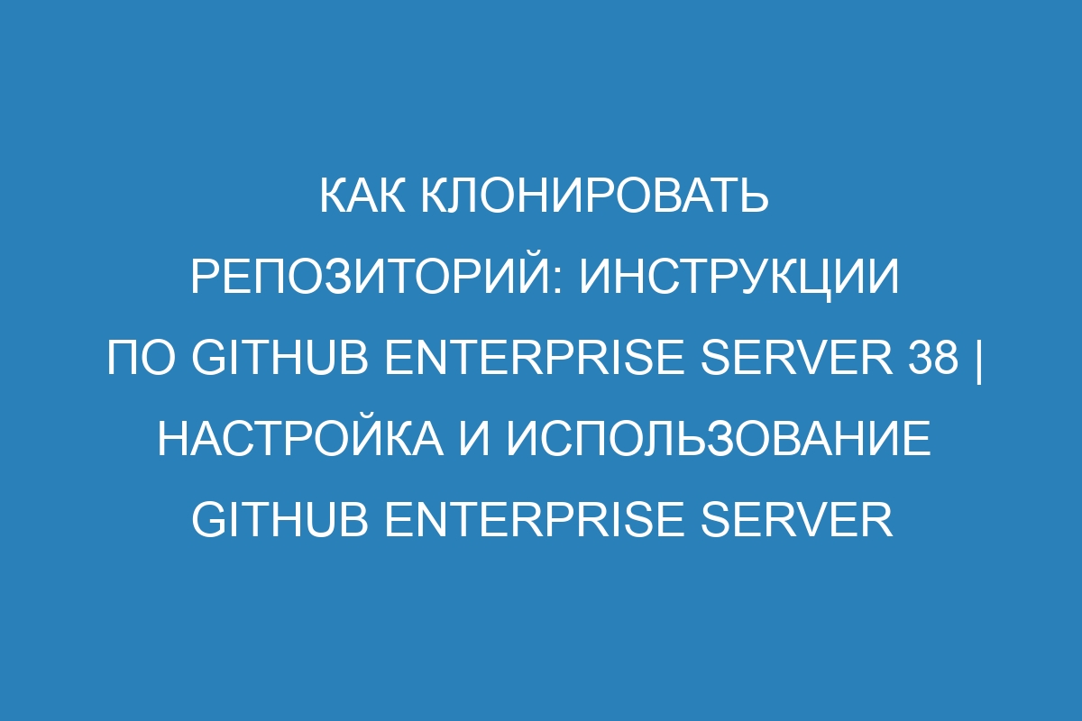 Как клонировать репозиторий: Инструкции по GitHub Enterprise Server 38 | Настройка и использование GitHub Enterprise Server