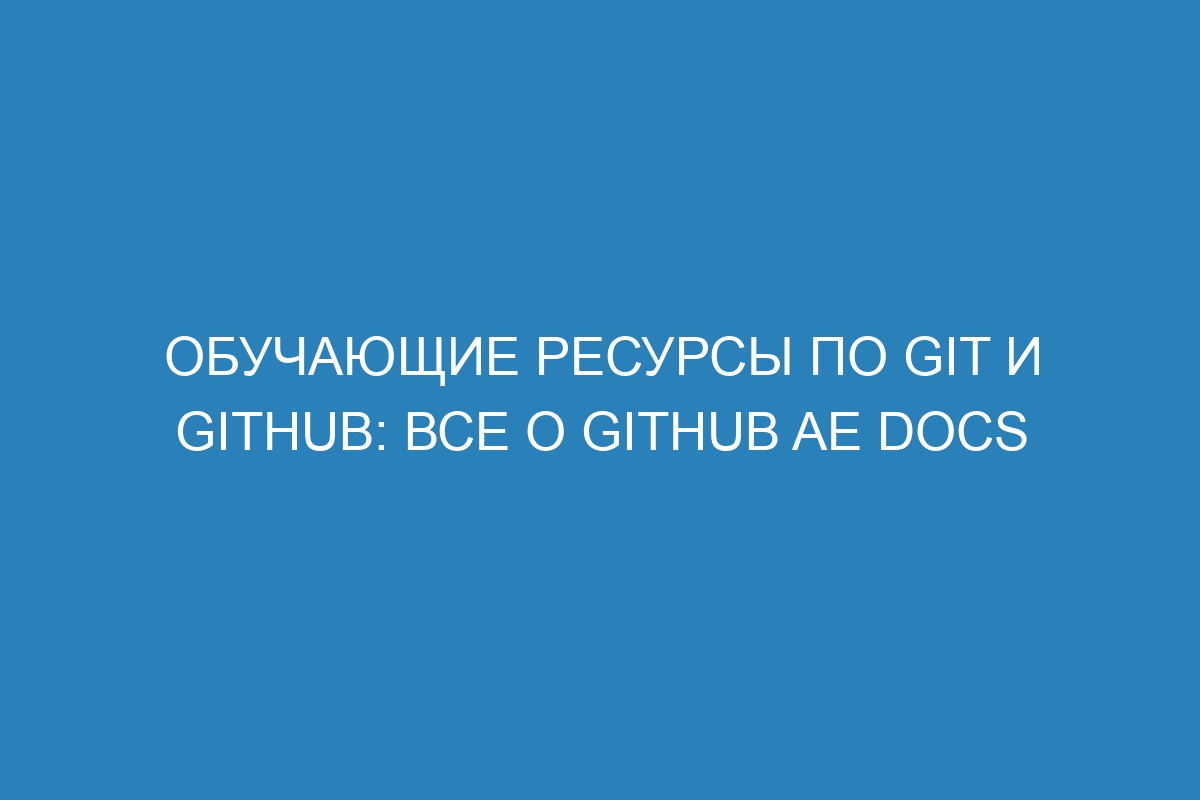 Обучающие ресурсы по Git и GitHub: все о GitHub AE Docs