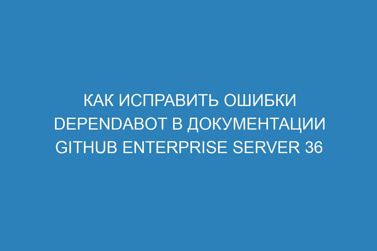 Как исправить ошибки Dependabot в документации GitHub Enterprise Server 36