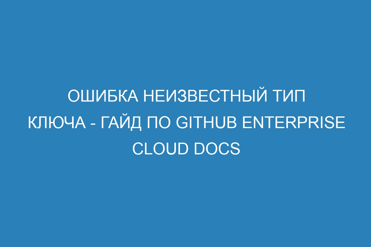 Ошибка неизвестный тип ключа - Гайд по GitHub Enterprise Cloud Docs