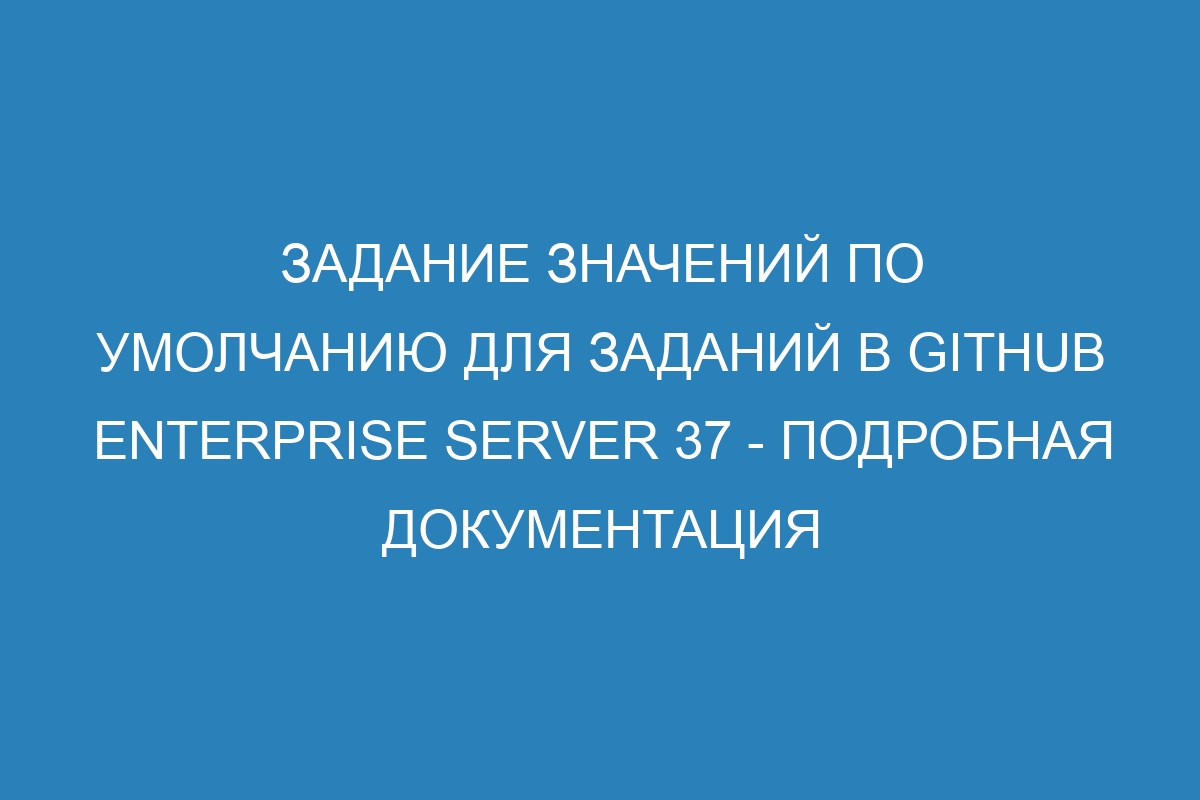 Задание значений по умолчанию для заданий в GitHub Enterprise Server 37 - подробная документация