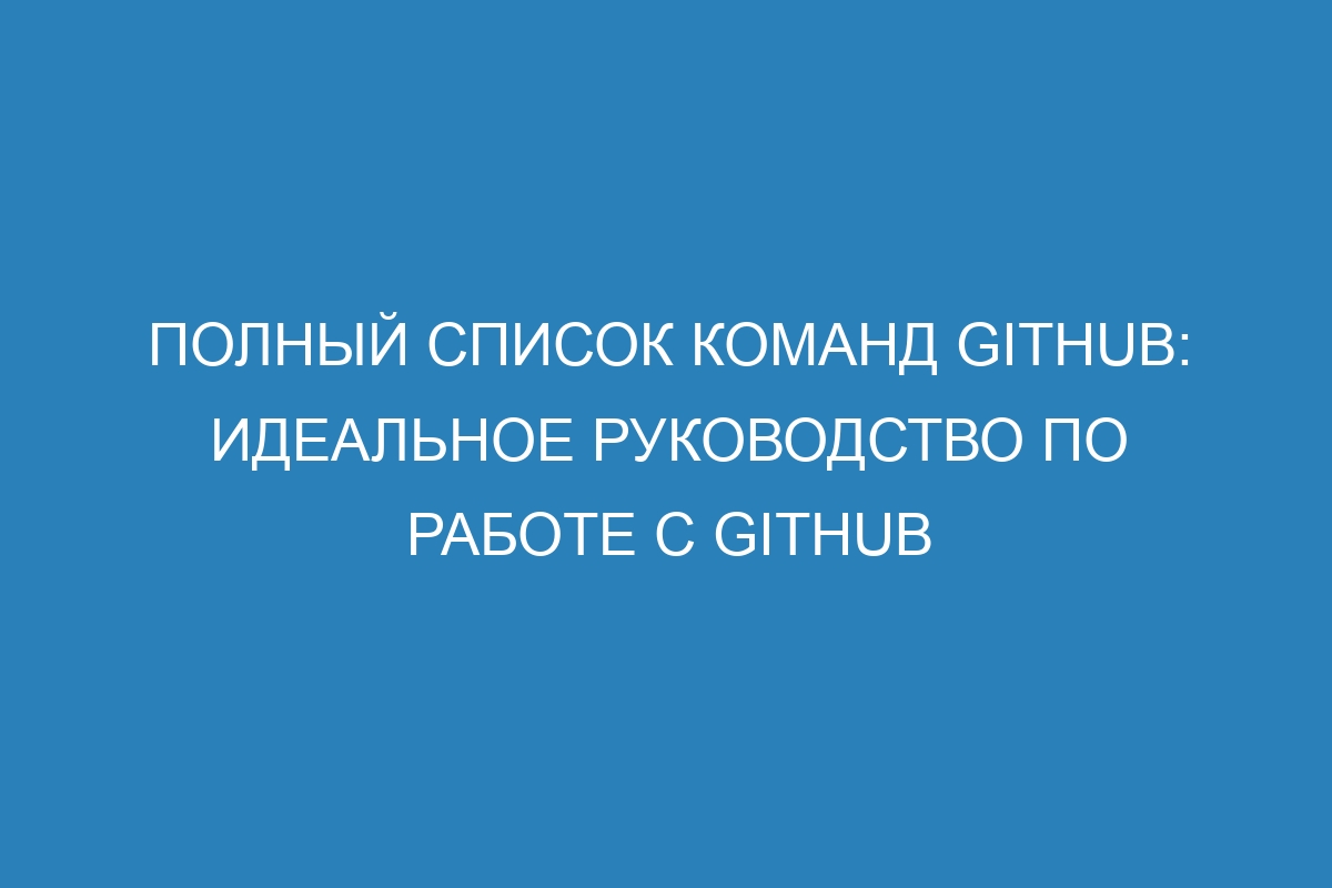 Полный список команд GitHub: идеальное руководство по работе с GitHub