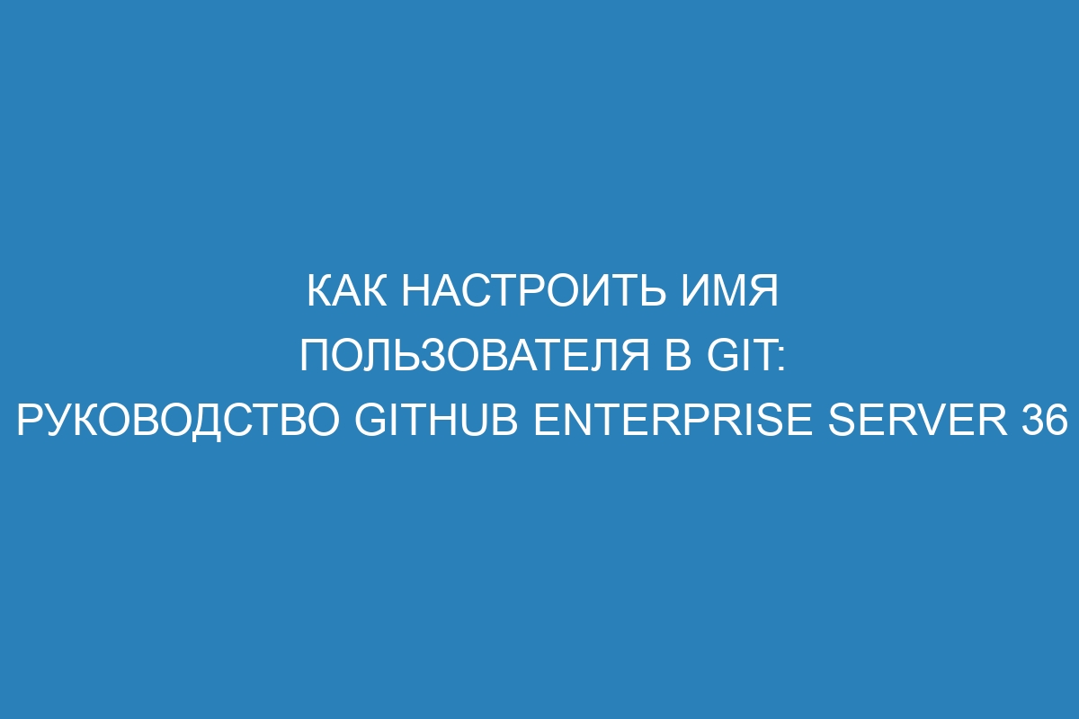 Как настроить имя пользователя в Git: руководство GitHub Enterprise Server 36