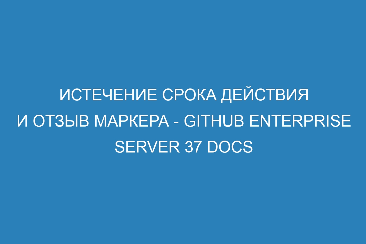 Истечение срока действия и отзыв маркера - GitHub Enterprise Server 37 Docs