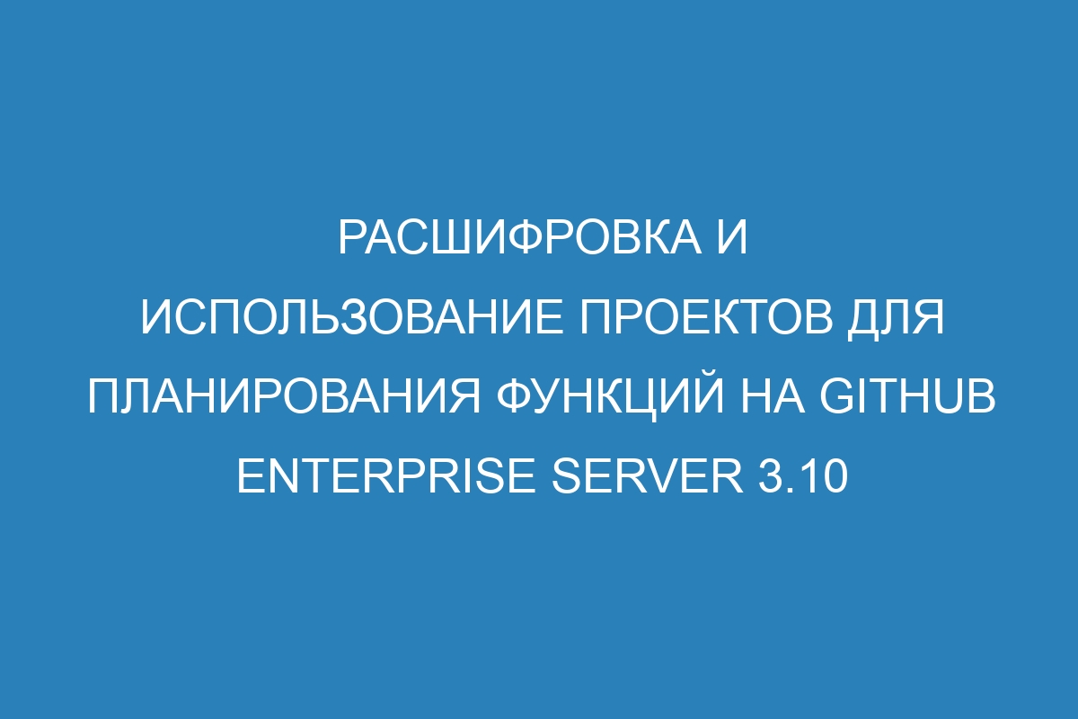 Расшифровка и использование проектов для планирования функций на GitHub Enterprise Server 3.10