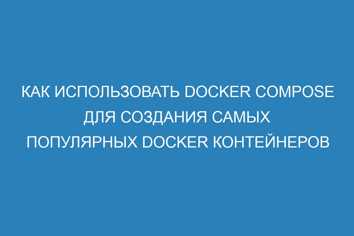 Как использовать Docker Compose для создания самых популярных Docker контейнеров