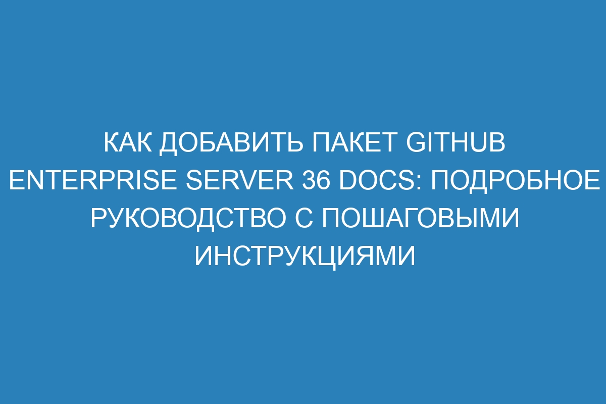 Как добавить пакет GitHub Enterprise Server 36 Docs: подробное руководство с пошаговыми инструкциями