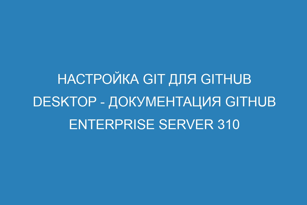 Настройка Git для GitHub Desktop - документация GitHub Enterprise Server 310