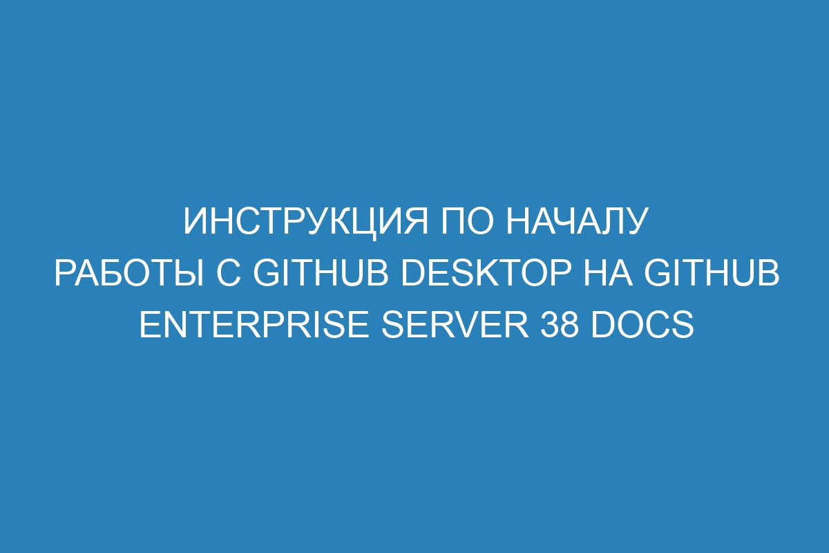 Инструкция по началу работы с GitHub Desktop на GitHub Enterprise Server 38 Docs
