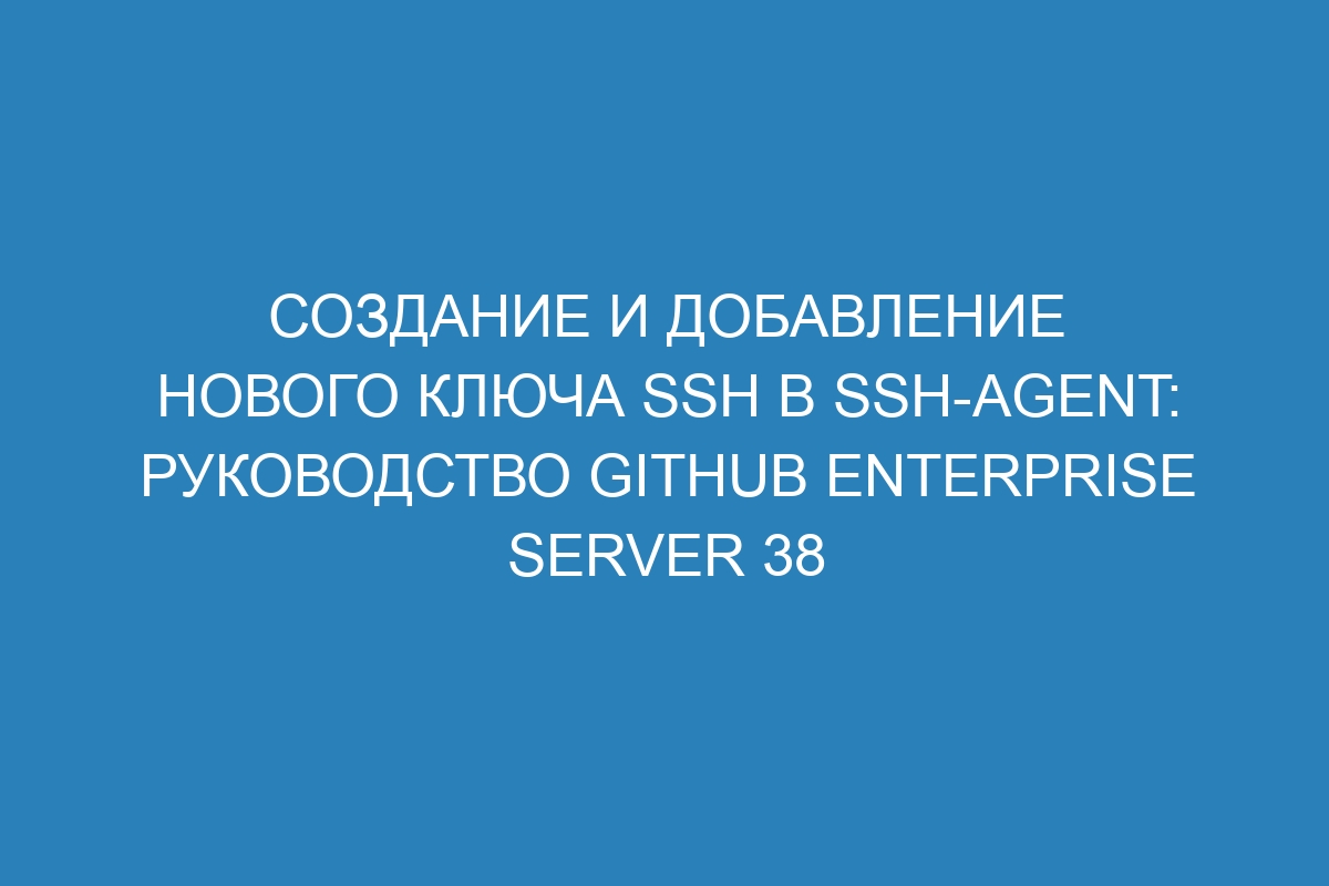 Создание и добавление нового ключа SSH в ssh-agent: Руководство GitHub Enterprise Server 38