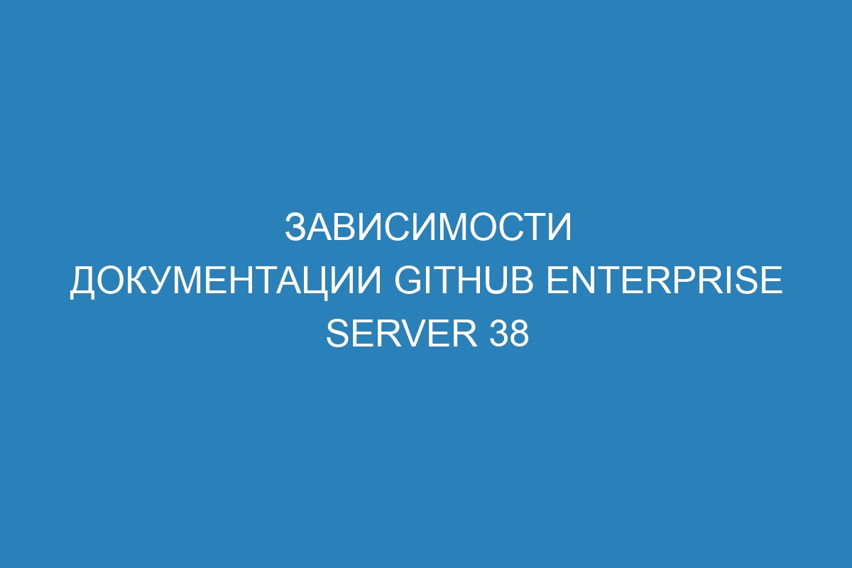 Зависимости документации GitHub Enterprise Server 38