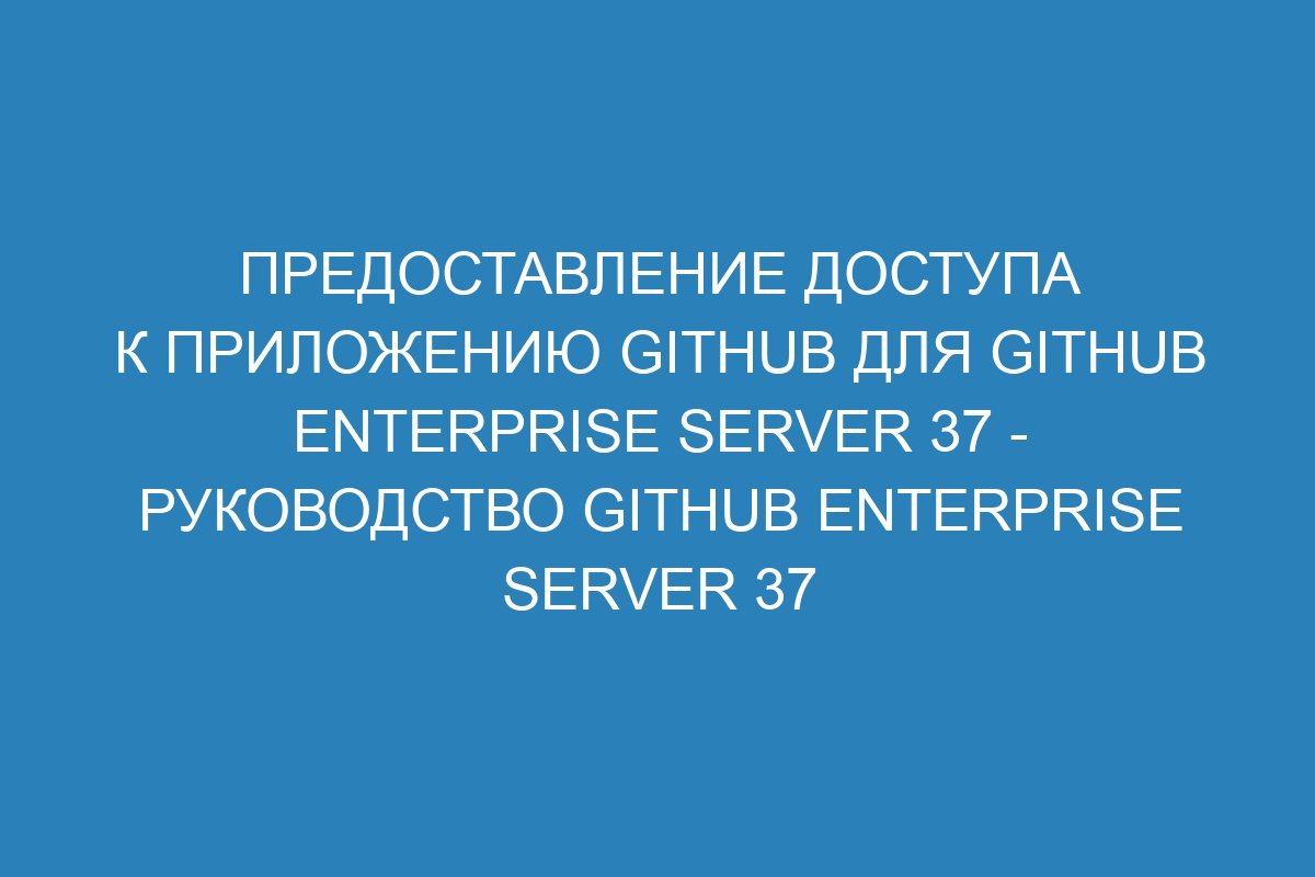 Предоставление доступа к приложению GitHub для GitHub Enterprise Server 37 - Руководство GitHub Enterprise Server 37