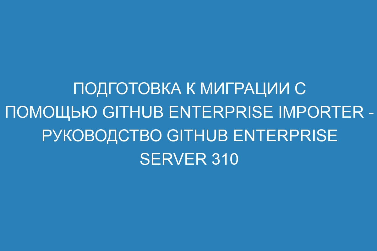 Подготовка к миграции с помощью GitHub Enterprise Importer - руководство GitHub Enterprise Server 310