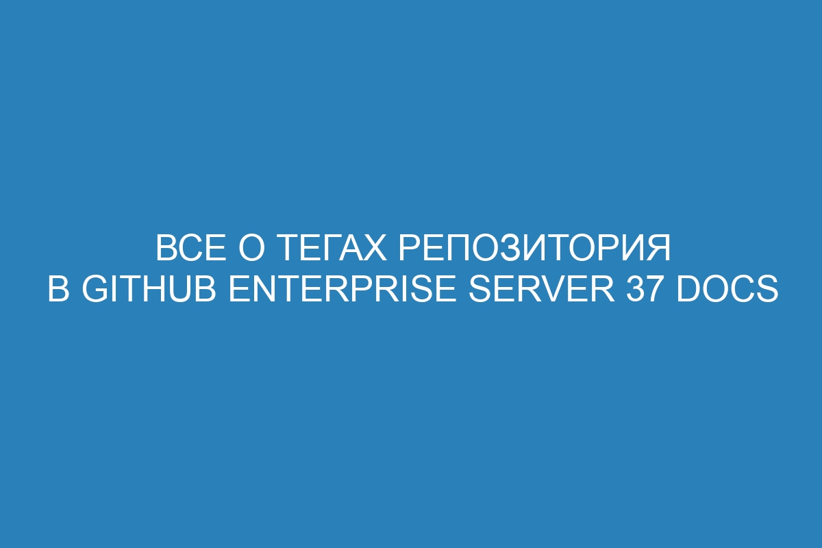 Все о тегах репозитория в GitHub Enterprise Server 37 Docs