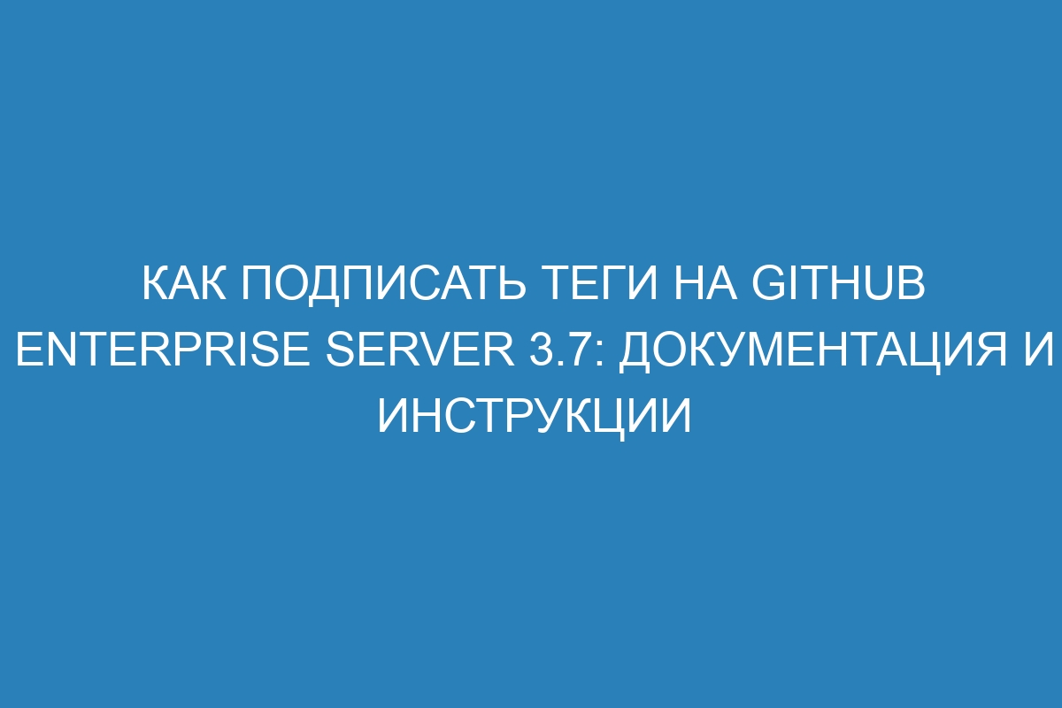 Как подписать теги на GitHub Enterprise Server 3.7: документация и инструкции