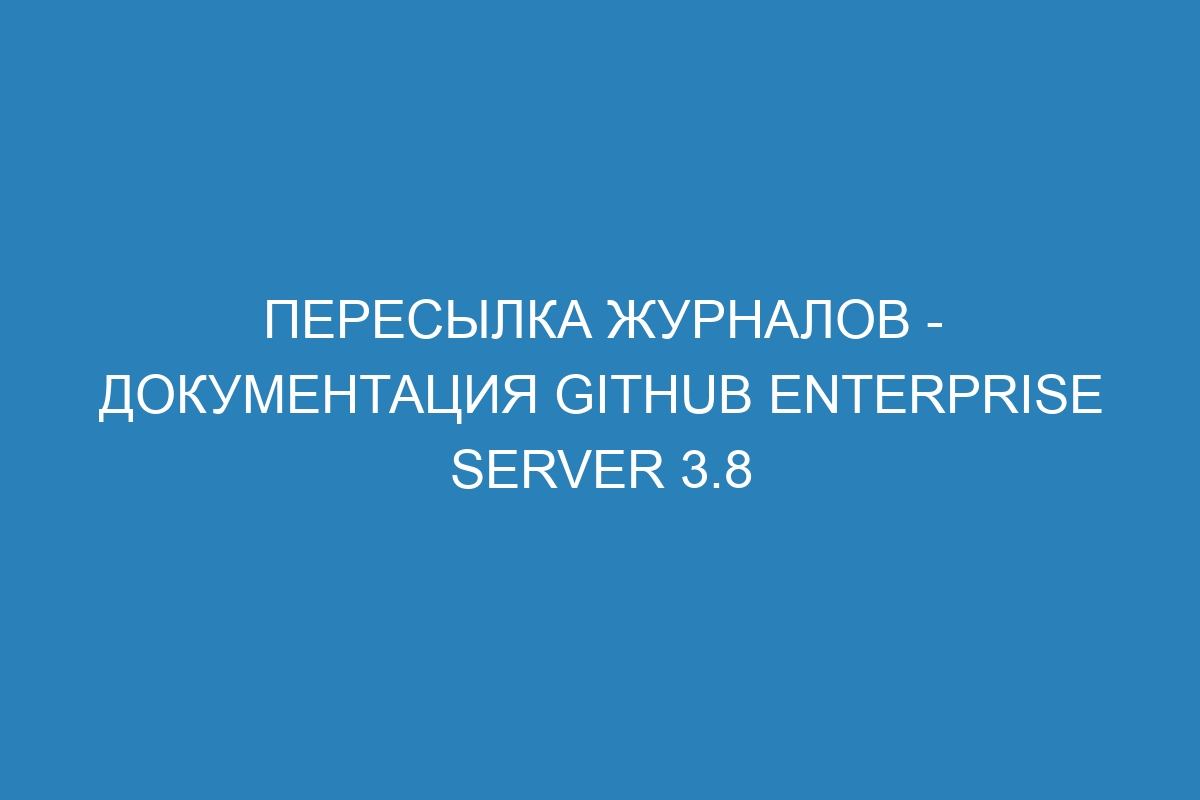 Пересылка журналов - документация GitHub Enterprise Server 3.8