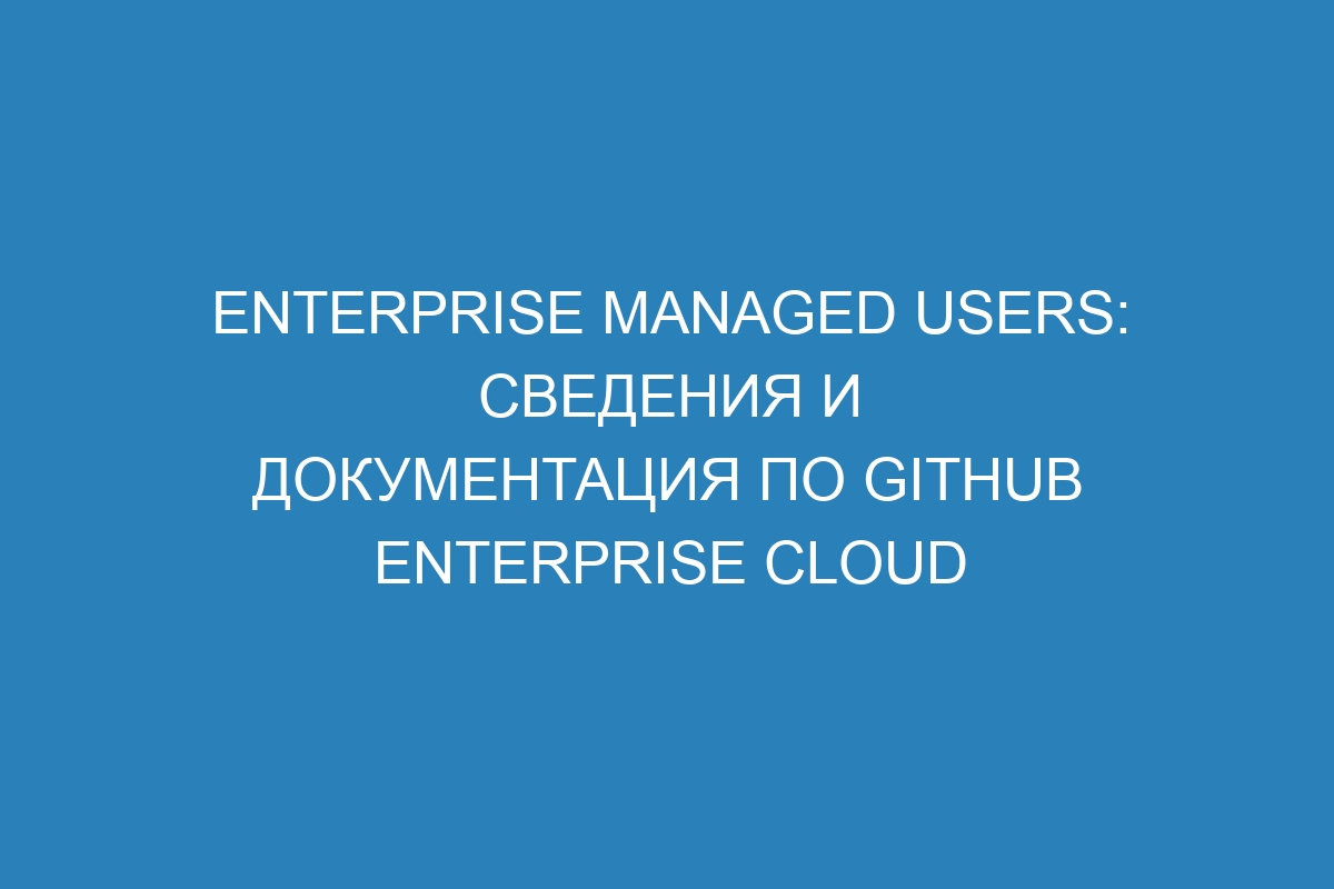 Enterprise Managed Users: сведения и документация по GitHub Enterprise Cloud