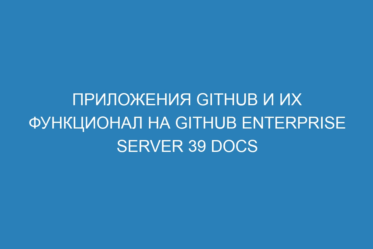 Приложения GitHub и их функционал на GitHub Enterprise Server 39 Docs