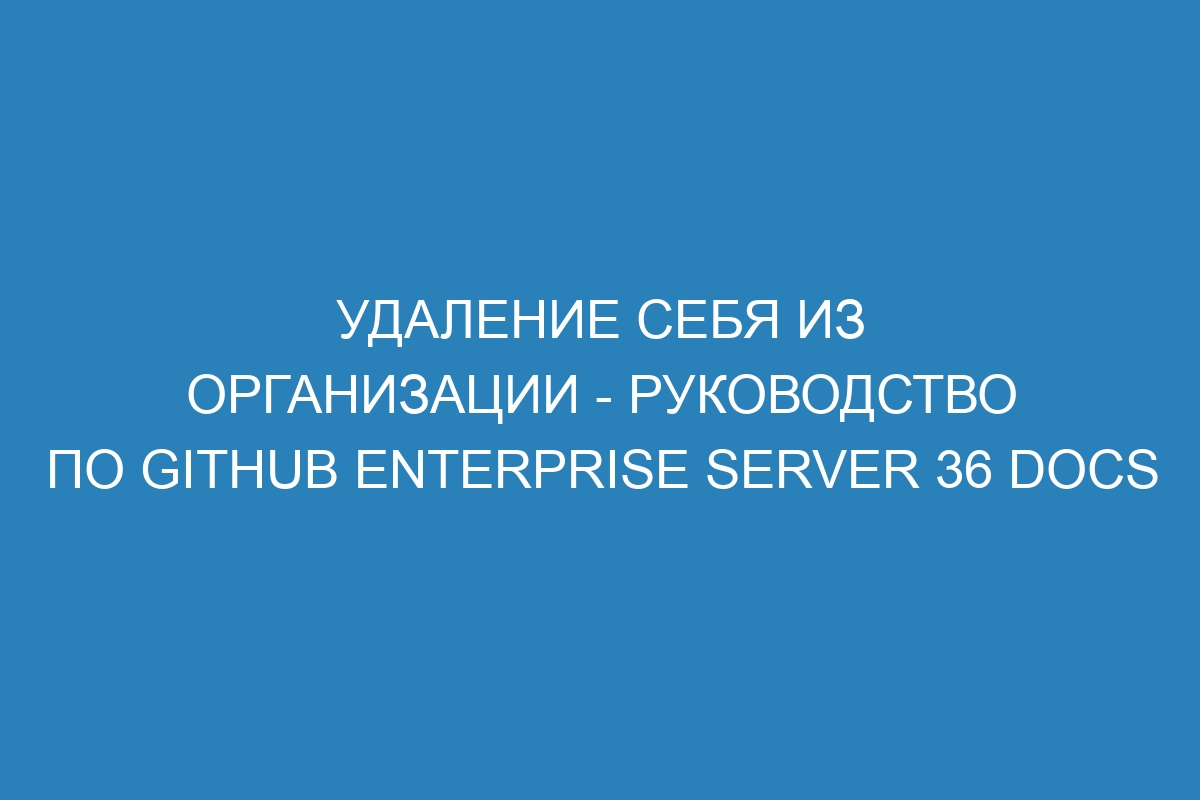 Удаление себя из организации - Руководство по GitHub Enterprise Server 36 Docs